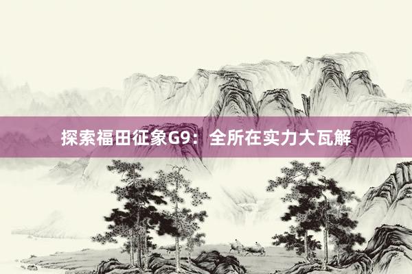 探索福田征象G9：全所在实力大瓦解