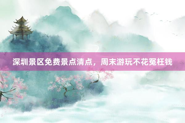 深圳景区免费景点清点，周末游玩不花冤枉钱